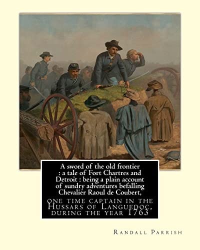 A Sword of the Old Frontier : a Tale of Fort Chartres and Detroit : Being a Plain Account of Sundry Adventures Befalling Chevalier Raoul de Coubert, ... Hussars of Languedoc, During the Year 1763. By: Randall Parrish , Illustrator By; F. C. Yohn Frederick