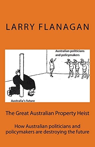 The Great Australian Property Heist How Australian Politicians and Policymakers Are Destroying the Future