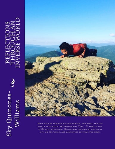 Reflections Through an Inverse World Walk with Me Through My Four Months, Two Weeks, and Five Days of Thru-Hiking the Appalachian Trail. 31 Years of Life, 4,354 Miles of Wisdom. Reflections Through My Eyes, on My Life, on Our World, and Completing the Tra