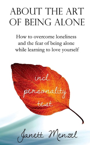 About the Art of Being Alone How to Overcome Loneliness and the Fear of Being Alone While Learning to Love Yourself