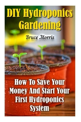 DIY Hydroponics Gardening How To Save Your Money And Start Your First Hydroponics System