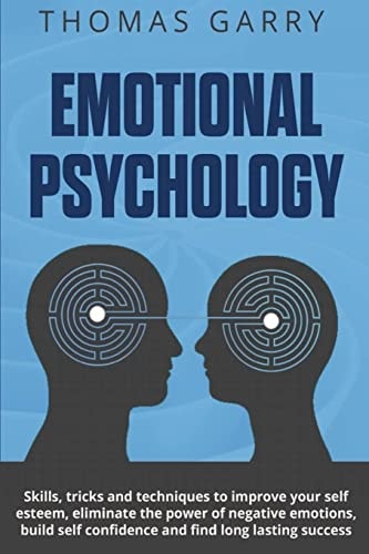 Emotional Psychology Skills, Tricks, and Techniques to Improve Your Self-Esteem, Eliminate the Power to Negative Emotions, Build Self-Confidence and Find Long-Lasting Success