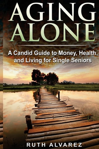 Aging Alone A Candid Guide to Money, Health and Living for Single Seniors