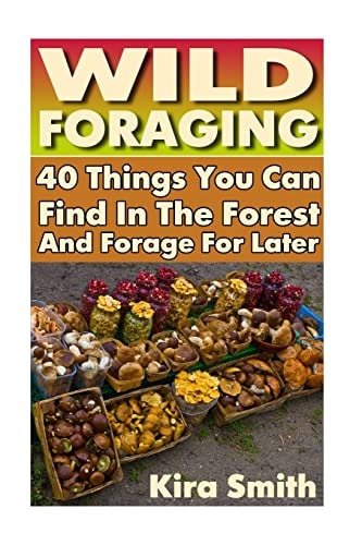 Wild Foraging 40 Things You Can Find In The Forest And Forage For Later: (Preppers Survival Guide, Preper's Survival Books, Survival, Survival Books)