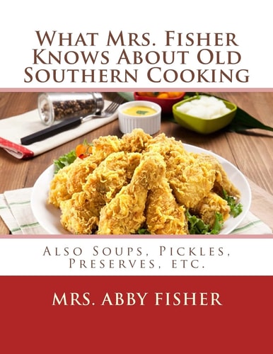 What Mrs. Fisher Knows About Old Southern Cooking Also Soups, Pickles, Preserves, Etc.