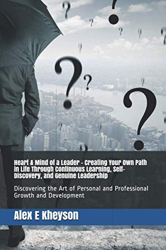 Heart and Mind of a Leader - Creating Your Own Path in Life Through Continuous Learning, Self-Discovery, and Genuine Leadership Discovering the Art of Personal and Professional Growth and Development