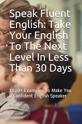 Speak Fluent English Take Your English To The Next Level In Less Than 30 Days: 1000+ Examples To Make You a Confident English Speaker