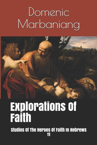 Explorations Of Faith Studies Of The Heroes Of Faith In Hebrews 11