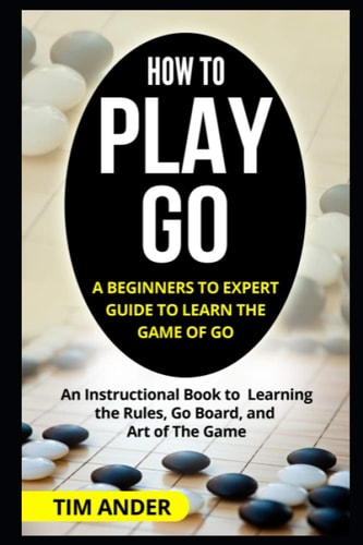 How to Play Go A Beginners to Expert Guide to Learn The Game of Go: An Instructional Book to Learning the Rules, Go Board, and Art of The Game