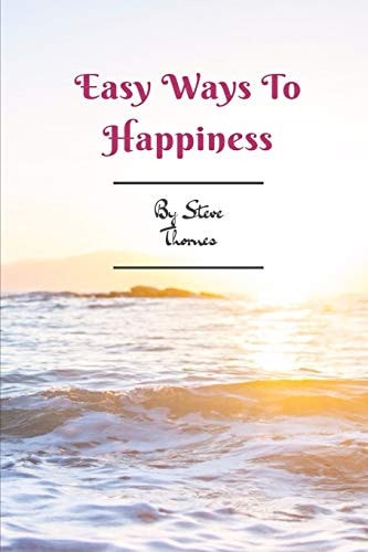 Easy Ways to Happiness A Simple Guidebook to Creating Happiness in Your Life