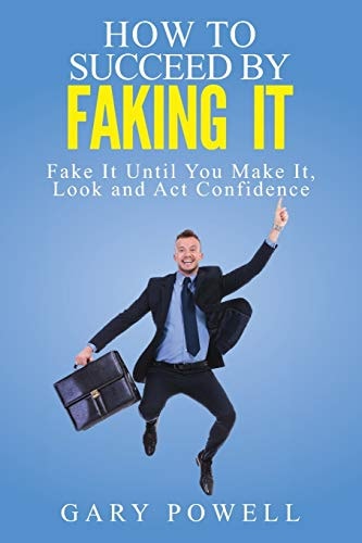 "Fake It How to Succeed by Faking It, Fake It Till You Make It, Look and Act Confidence"