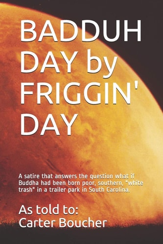 Badduh Day by Friggin' Day A Satire That Answers the Question, What If Buddha Had Been Born Poor, Southern White Trash in a Trailer Park in South Carolina?