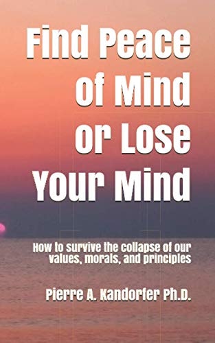 Find Peace of Mind Or Lose Your Mind How to Survive the Collapse of Our Values, Morals and Principles