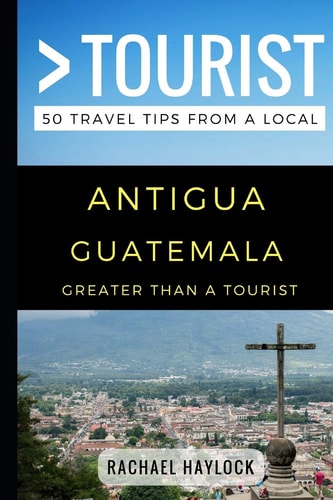 Greater Than a Tourist - Antigua Guatemala 50 Travel Tips from a Local