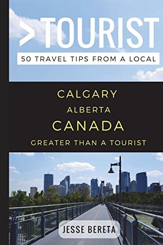 Greater Than a Tourist - Calgary Alberta Canada 50 Travel Tips from a Local
