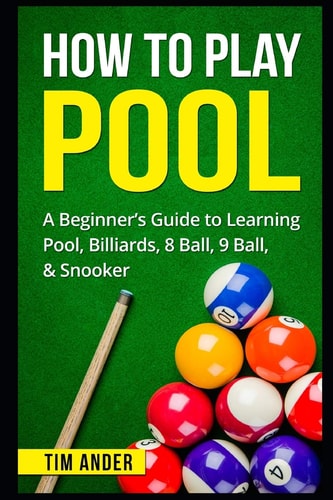 How to Play Pool A Beginner's Guide to Learning Pool, Billiards, 8 Ball, 9 Ball, and Snooker