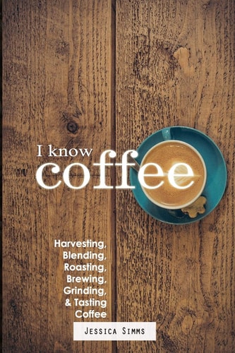 I Know Coffee Harvesting, Blending, Roasting, Brewing, Grinding & Tasting Coffee