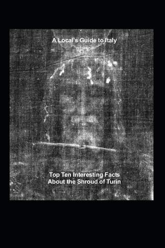 A Local's Guide to Italy (Book 6) Top Ten Interesting Facts about the Shroud of Turin