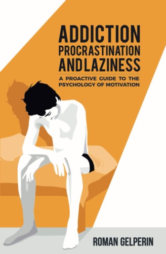 Addiction, Procrastination, and Laziness A Proactive Guide to the Psychology of Motivation