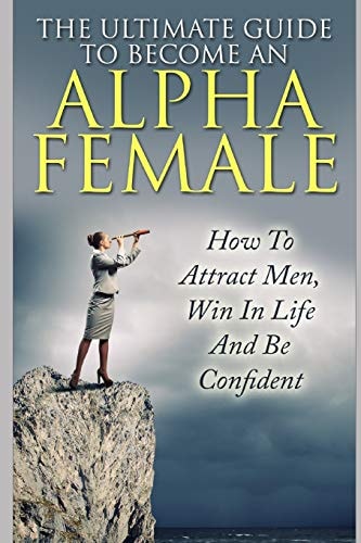 The Ultimate Guide to Become an Alpha Female How to Attract Men, Win in Life and Be Confident