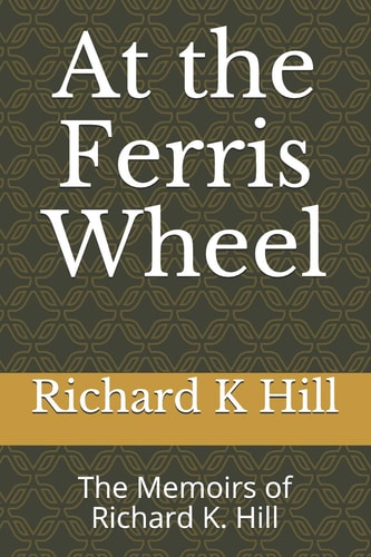 At the Ferris Wheel The Memoirs of Richard K. Hill