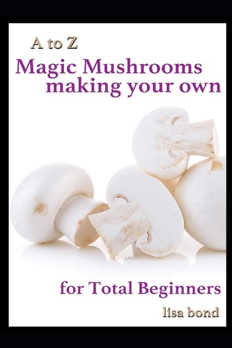 A to Z Magic Mushrooms Making Your Own for Total Beginners