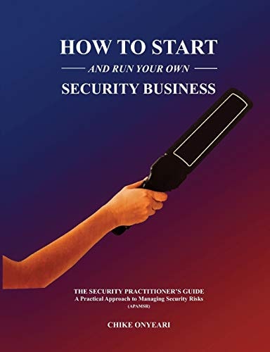How to Start and Run Your Own Security Business The SECURITY PRACTITIONER's GUIDE - a Practical Approach to Managing Security Risks
