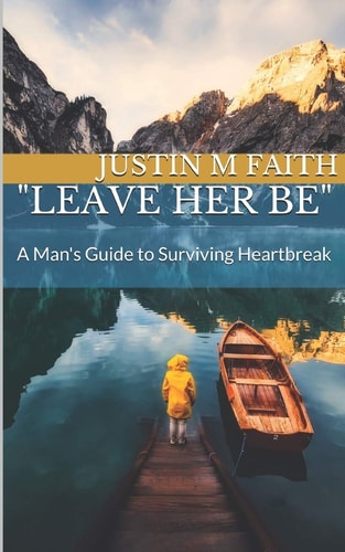 Leave Her Be A Man's Guide to Surviving Heartbreak