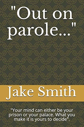 Out on Parole... Your Mind Can Either Be Your Prison Or Your Palace. What You Make It Is Yours to Decide .