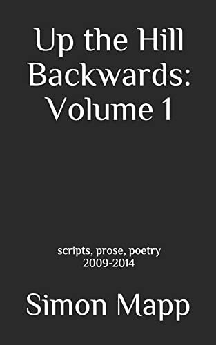 Up the Hill Backwards: Volume 1 Scripts, Prose, Poetry 2009-2014
