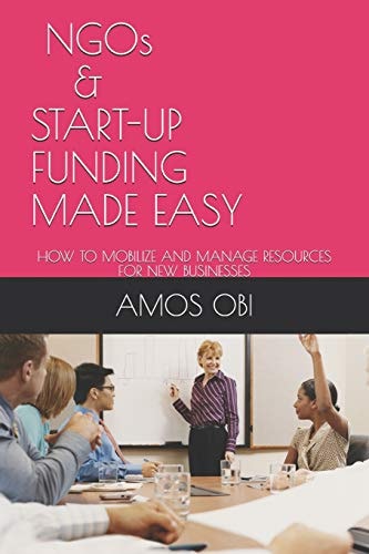 Ngos and Start-Ups Funding Made Easy How to Mobilize and Manage Business Resources