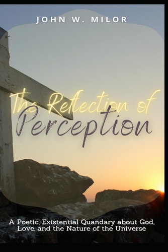 The Reflection of Perception A Poetic, Existential Quandary about God, Love, and the Nature of the Universe