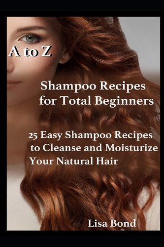 Ato Z Shampoo Recipes for Total Beginners 25 Easy Shampoo Recipes to Cleanse and Moisturize Your Natural Hair