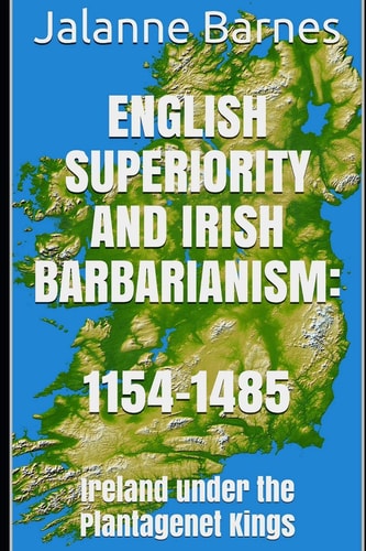 English Superiority and Irish Barbarianism Ireland Under the Plantagenet Kings 1154-1485