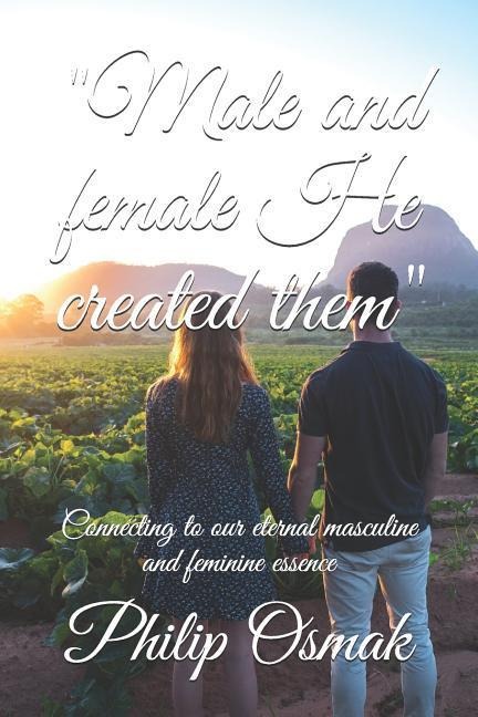 male and Female He Created Them: Connecting to Our Eternal Masculine and Feminine Essence