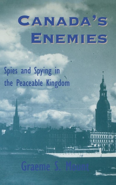Canadas Enemies: Spies and Spying in the Peaceable Kingdom