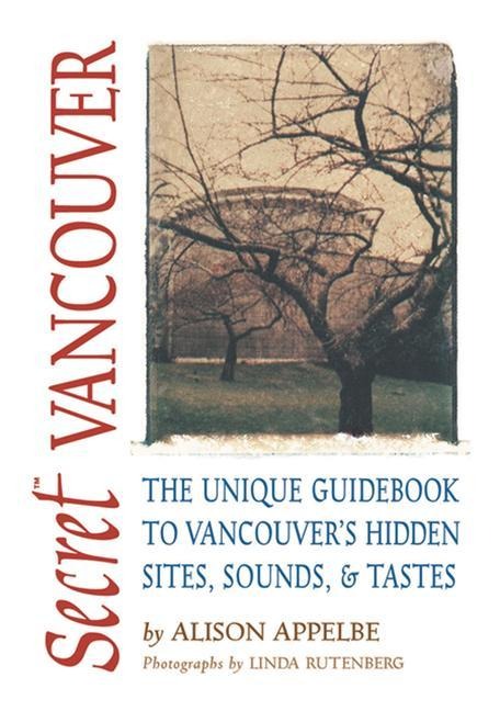 Secret Vancouver: The Unique Guidebook to Vancouvers Hidden Sites, Sounds, and Tastes