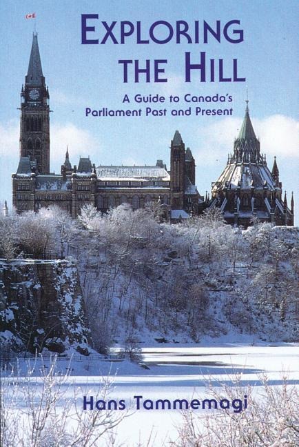 Exploring the Hill: A Guides to Canadas Parliament Past and Present