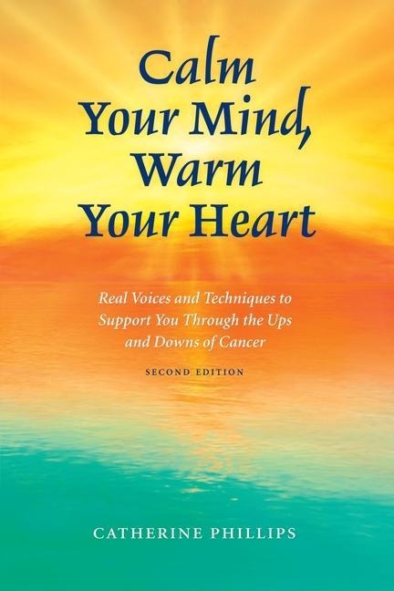 Calm Your Mind, Warm Your Heart: Real Voices and Techniques to Support You Through the Ups and Downs of Cancer