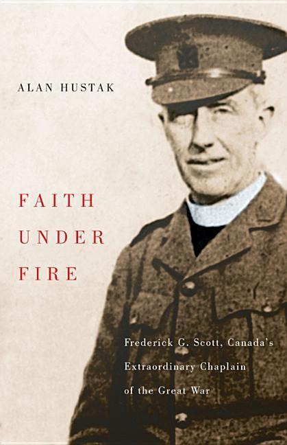 Faith Under Fire: Fredrick G. Scott, Canadas Extraordinary Chaplain of the Great War