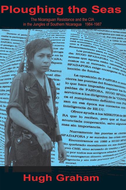 Ploughing the Seas: The Nicaraguan Resistance and the CIA in the Jungles of Southern Nicaragua 1984-1987