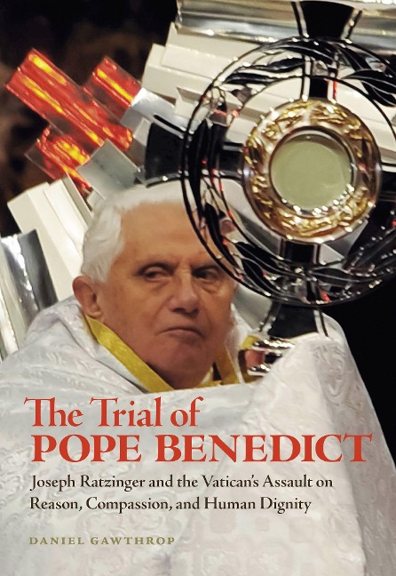 The Trial of Pope Benedict: Joseph Ratzinger and the Vaticans Assault on Reason, Compassion, and Human Dignity