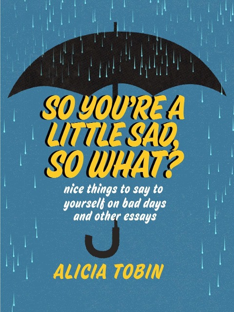 So Youre a Little Sad, So What?: Nice Things to Say to Yourself on Bad Days and Other Essays