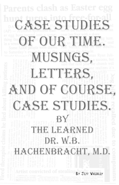 Case Studies of Our Time. Musings, Letters, and of Course, Case Studies.: By the Learned Dr. W.B. Hachenbracht, M.D.