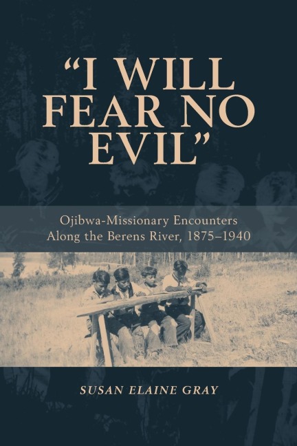 I Will Fear No Evil: Ojibwa-Missionary Encounters Along the Berens River, 1875-1940 (New)