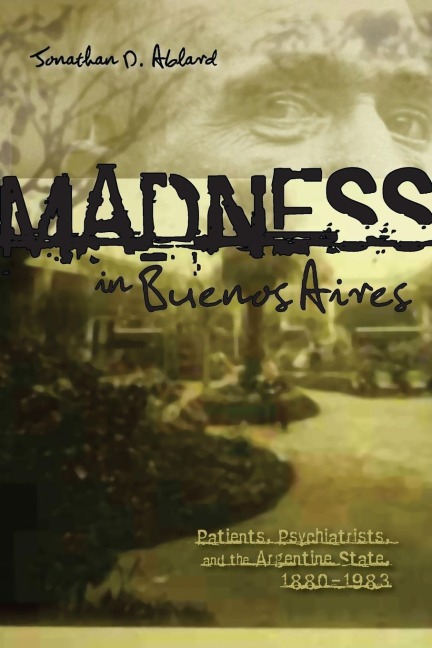 Madness in Buenos Aires: Patients, Psychiatrists, and the Argentine State, 1880-1983. Jonathan Ablard (New)