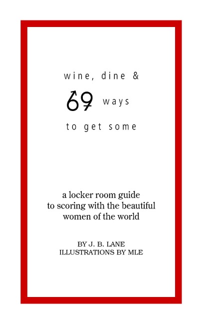 Wine, Dine and 69 Ways to Get Some: A Locker Room Guide to Scoring with the Beautiful Women of the World