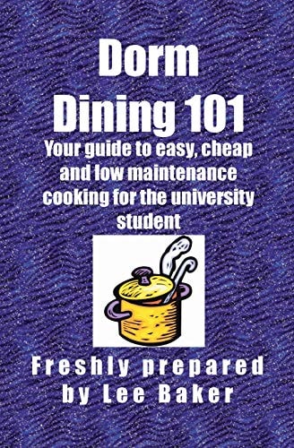 Dorm Dining 101 Your Guide to Easy, Cheap and Low Maintenance Cooking for the University/colleg Student