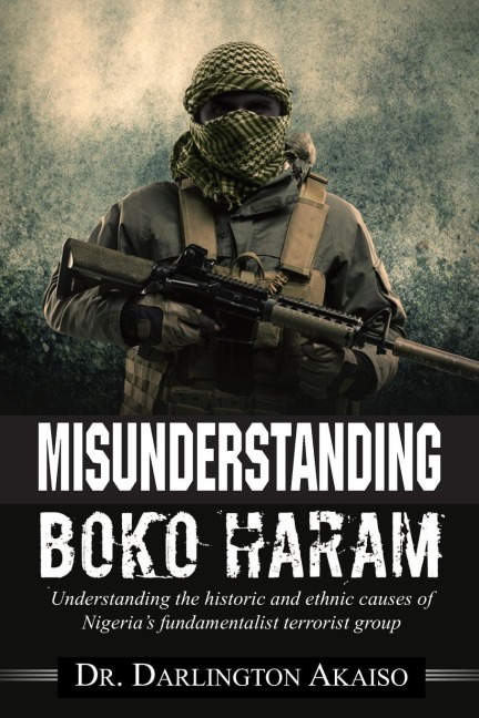 Misunderstanding Boko Haram: Understanding the historic and ethnic causes of  Nigerias fundamentalist terrorist group