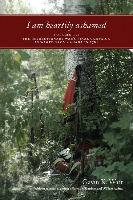 I am heartily ashamed: Volume II: The Revolutionary Wars Final Campaign as Waged from Canada in 1782